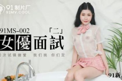 國產AV 91製片廠91MS002 女優面試2 91新人